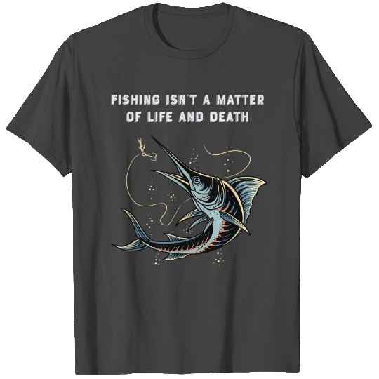 Fishing Isn t a Matter of Life and Death T Shirts