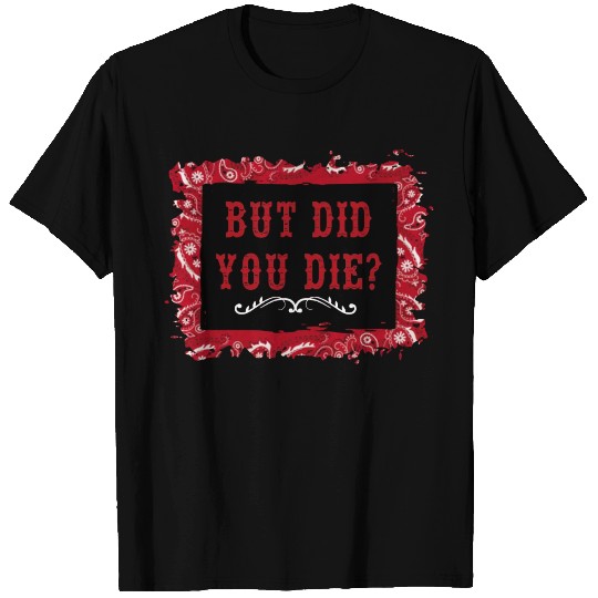 But Did You Die T Shirts