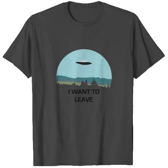 I Want To Leave T Shirts