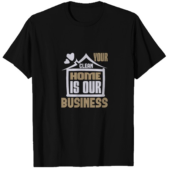 Your Clean Home Is Our Business T Shirts