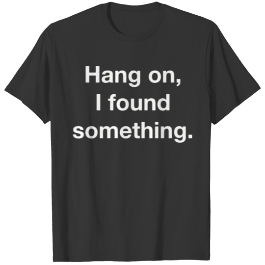 Hang on, I found Something T-shirt