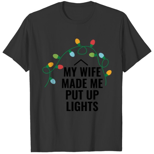 My Wife Made Me Put Up Lights Funny Christmas Time T-shirt