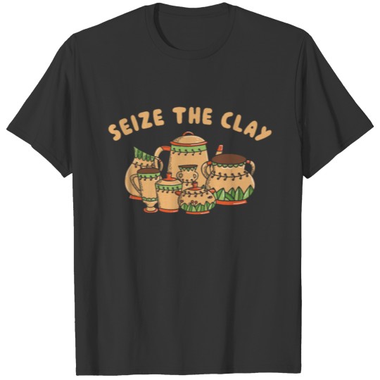 Seize The Clay Potter Clay Ceramic Pottery T-shirt