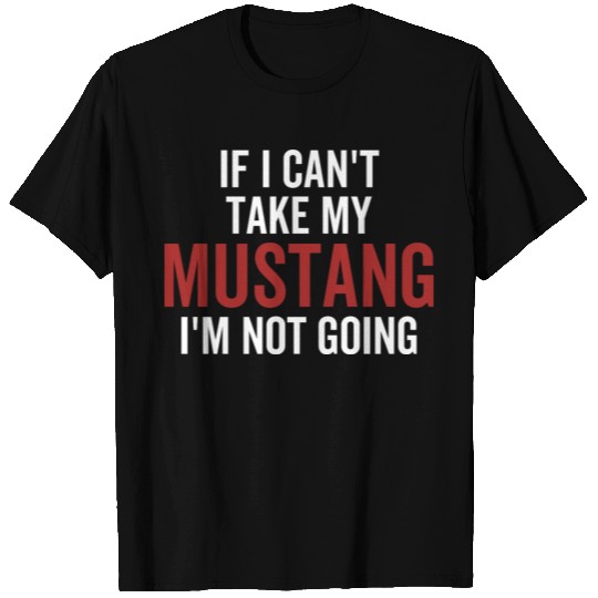 If I Can't Take My Mustang I'm Not Going T Shirts