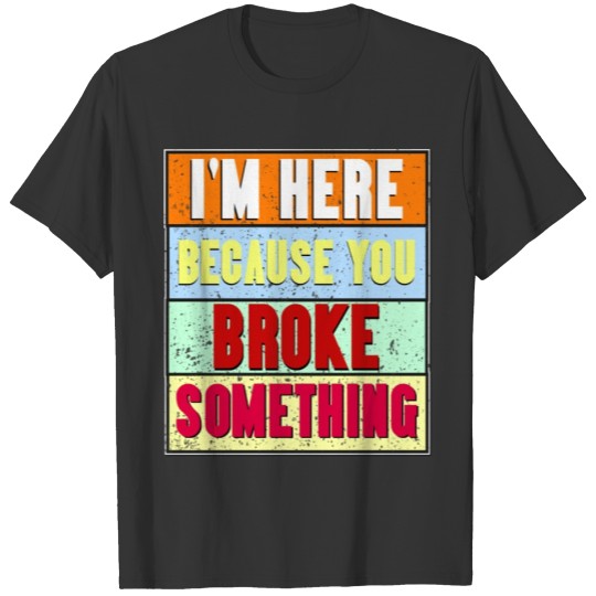 I'm Here Because You Broke Something T-shirt