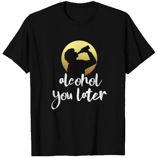 Alcohol You Later T Shirts