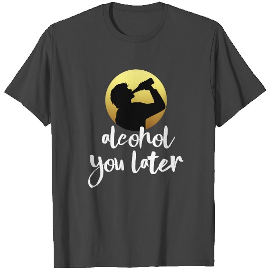 Alcohol You Later T Shirts