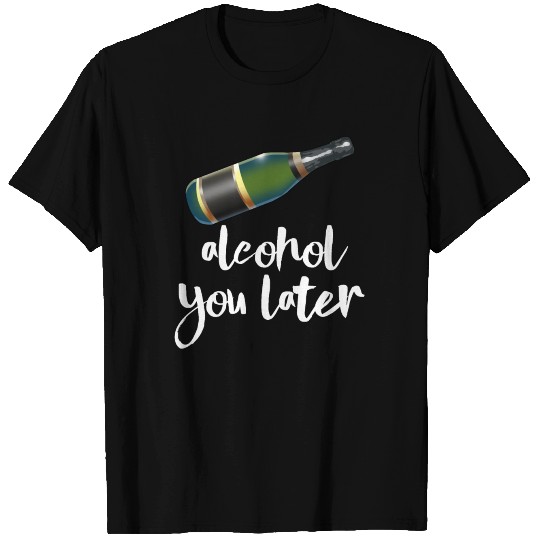 Alcohol You Later T Shirts