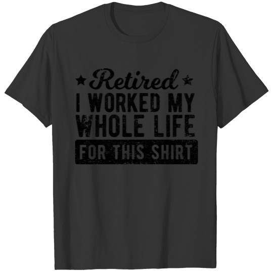 Retired I Worked My Whole Life For This T Shirts - Re