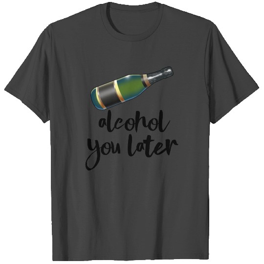 Alcohol You Later T Shirts