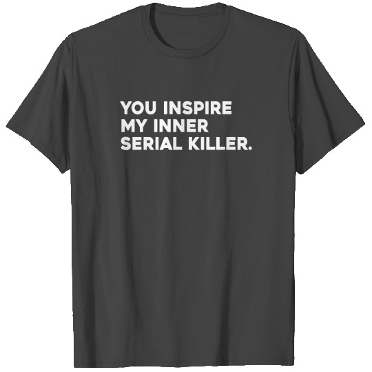 You Inspire My Inner Serial Killer Funny Sarcastic T Shirts