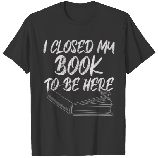 I closed my book to be here T Shirts