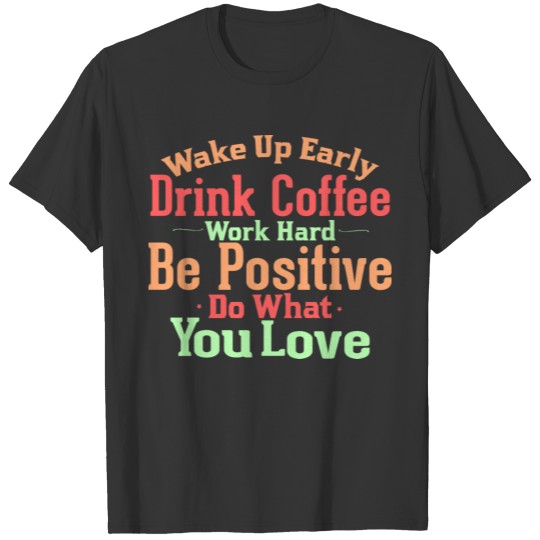wake up early drink coffee work hard be positive T Shirts