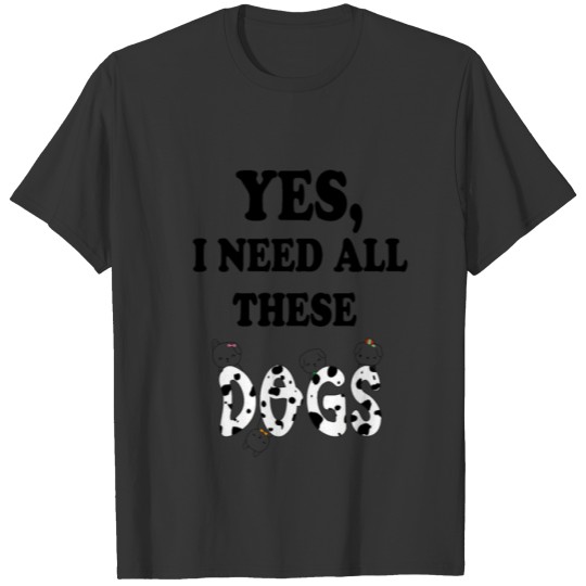 Yes I Need All These Dogs T-shirt