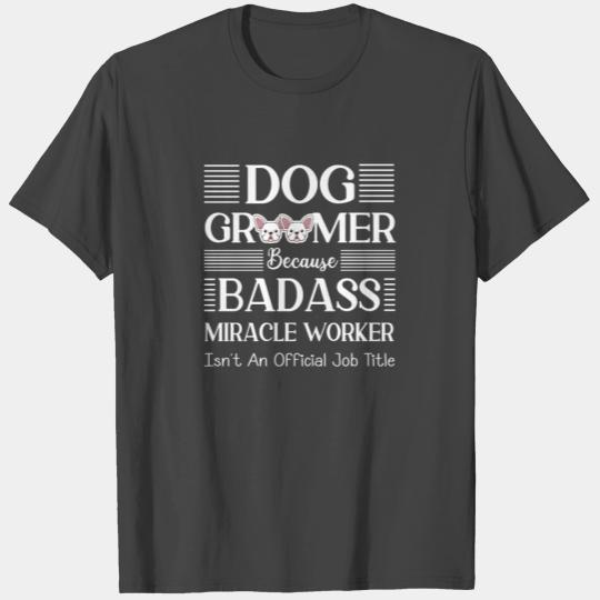 Dog Groomer Because Badass Miracle Worker - Funny T Shirts