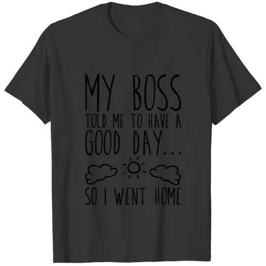 My Boss Told Me Have A Good Day. So I Went Home 4 T Shirts
