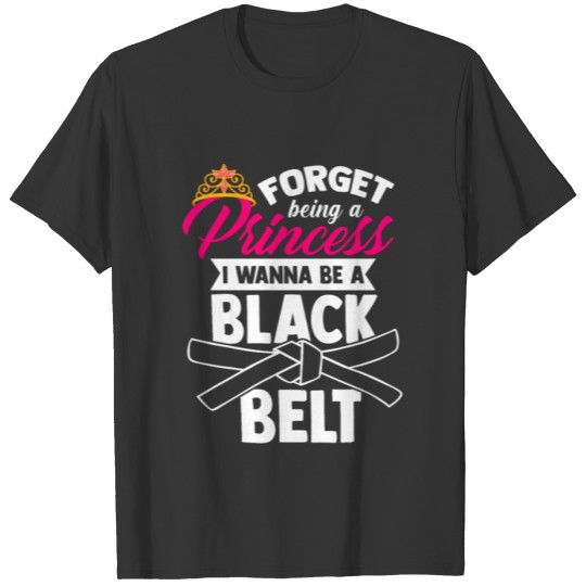 Forget Being A Princess I Wanna Be A Black Belt T-shirt