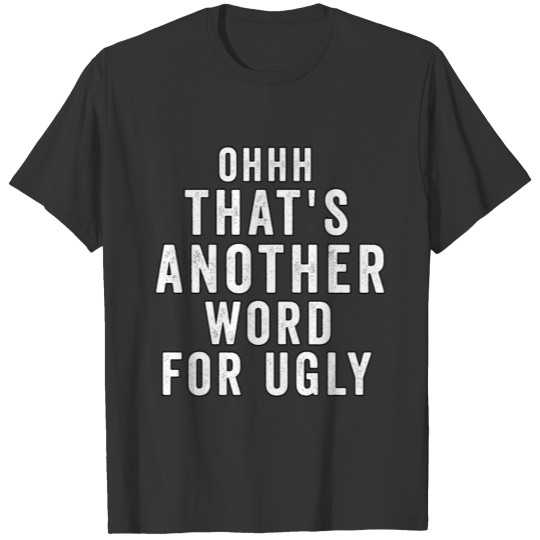 ohhh that's another word for ugly . T-shirt