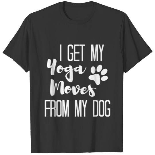 Dogs Lover Gift, I Get My Yoga Moves From My Dog T-shirt