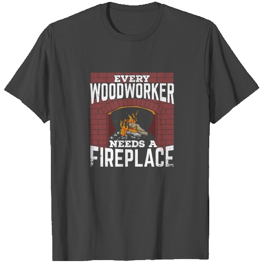 Every Woodworker Needs A Fireplace T Shirts