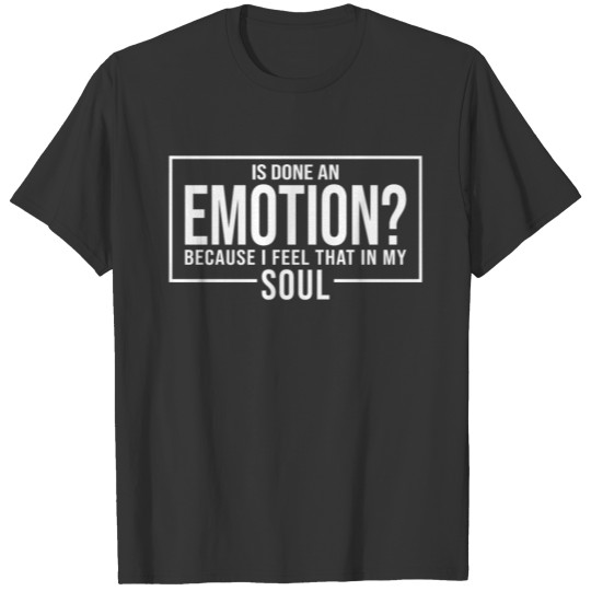 Is Done An Emotion Because I Feel That In My Soul T-shirt