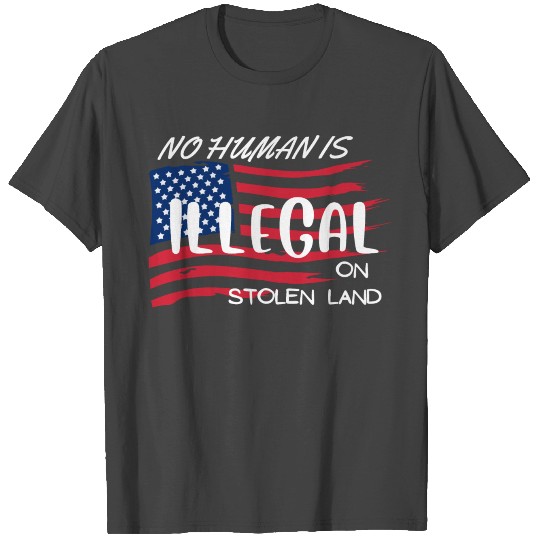 NO HUMAN IS ILLEGAL ON STOLEN LAND T Shirts