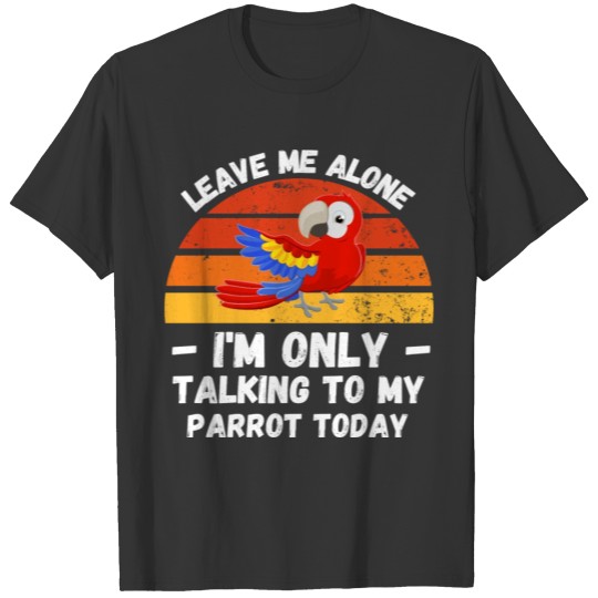 Leave Me Alone I Am Only Talking To My Parrot T-shirt