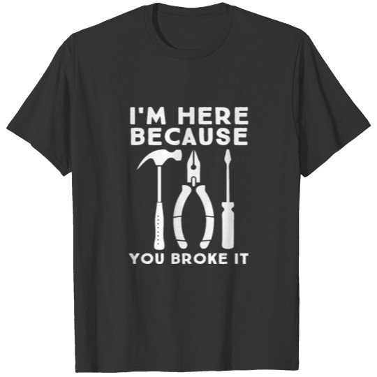 I'm Here Because You Broke it, handyman T-shirt