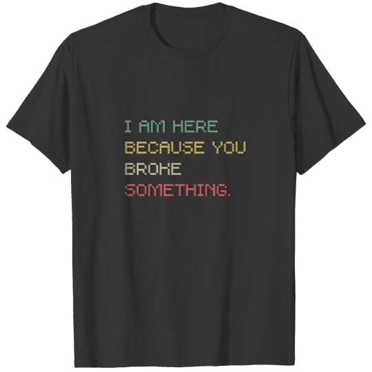 I am here because you broke something T-shirt