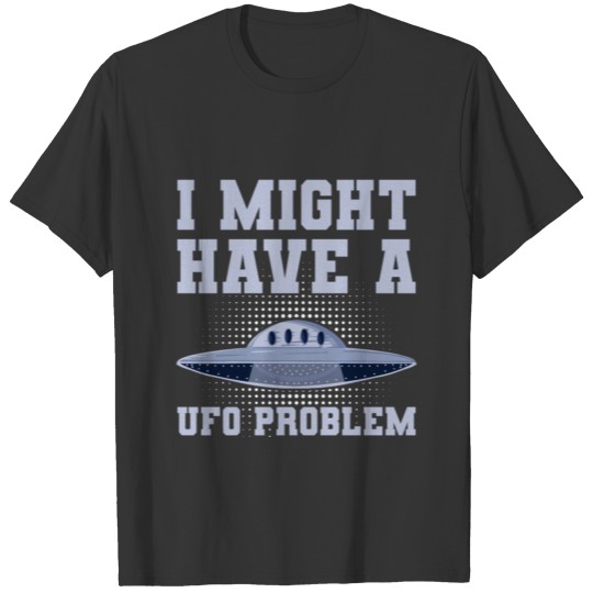 I might have a UFO problem Design for an UFO T-shirt