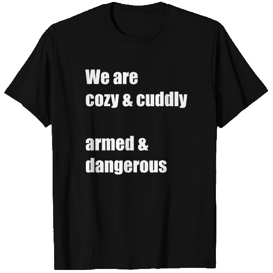 We are cozy cuddly armed and dangerous T Shirts