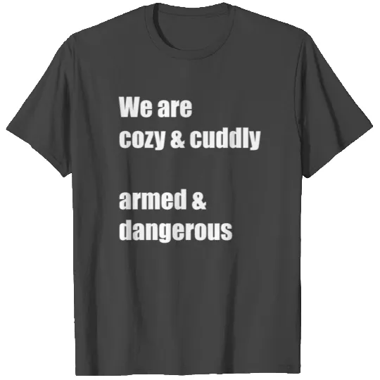 We are cozy cuddly armed and dangerous T Shirts