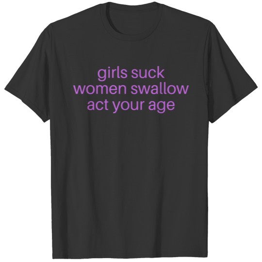 Girls Suck Women Swallow Act Your Age T-shirt