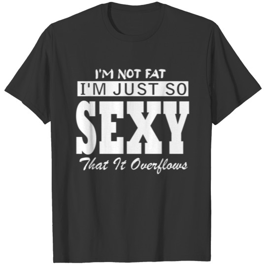 i m not fat i m just so sexy that it overflows T-shirt