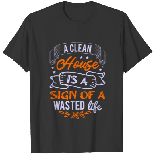 A clean house is a sign of a wasted life T-shirt