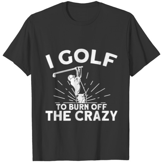 I Golf To Burn Off The Crazy - Golfer T-shirt