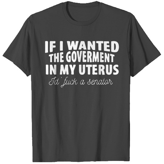 If I Wanted The Government In My Uterus T Shirts