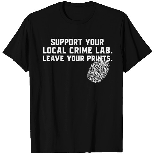 support your local crime lab leave your prints T Shirts
