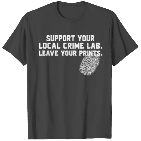 support your local crime lab leave your prints T Shirts