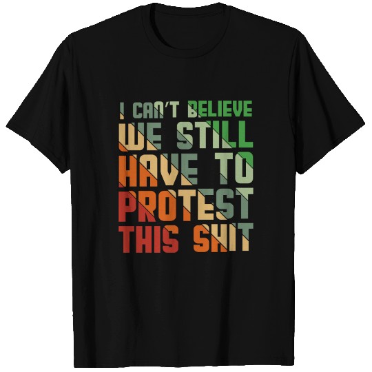 I Cant Believe We Still Have to Protest This Shit T Shirts