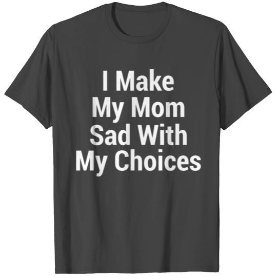 I make my mom sad with my choices T Shirts