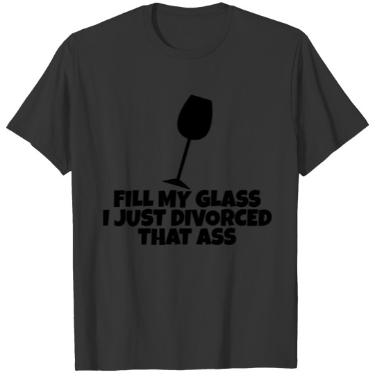 Fill My Glass I Just Divorced That Ass 4 T-shirt