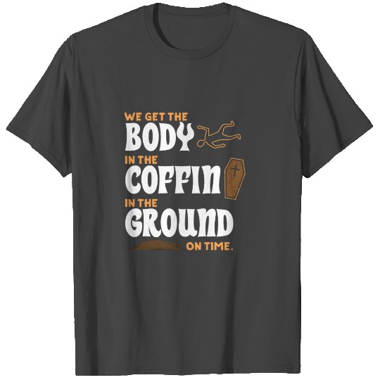 We Get Body in Coffin and in Ground on Time T Shirts