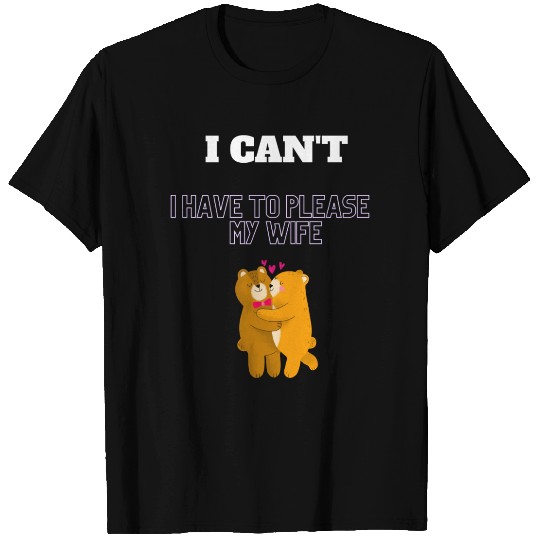 I can't I have to please my wife Funny T Shirts