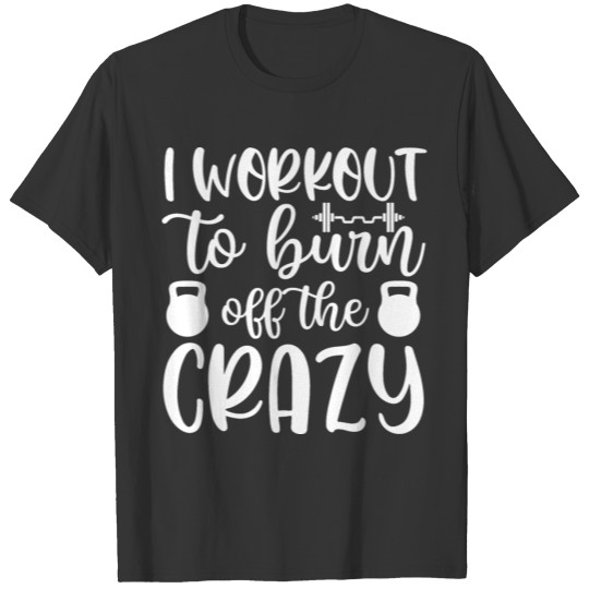 i workout to burn off the crazy T-shirt