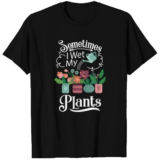 Sometimes I Wet My Plants Funny Gardening T Shirts