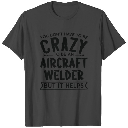 You Don't Have To Be A Crazy Aircraft Welder T Shirts