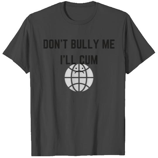 Don't Bully Me I'll Cum T Shirts