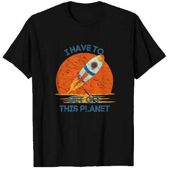 I Have To Get Off This Planet Funny Sarcastic Mayb T Shirts