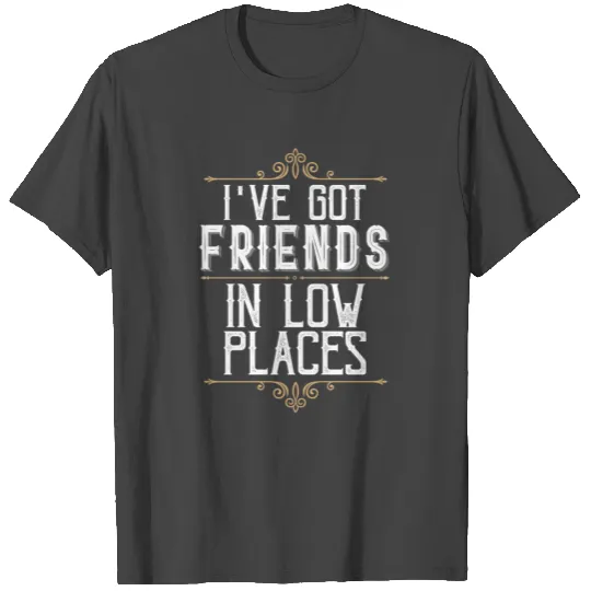 I got friends in low places, Redneck Country T Shirts